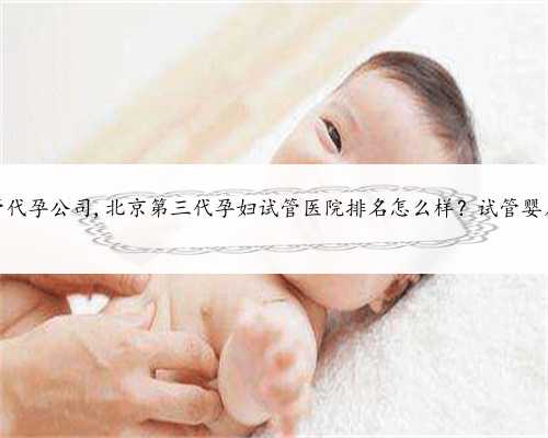 北京供卵试管代孕公司,北京第三代孕妇试管医院排名怎么样？试管婴儿机构名