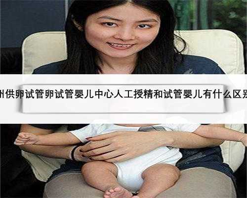 杭州供卵试管卵试管婴儿中心人工授精和试管婴儿有什么区别？