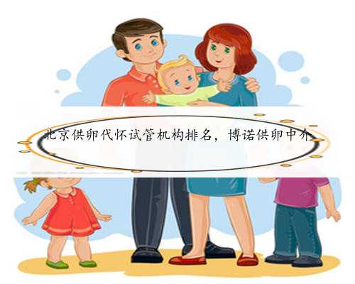 北京供卵代怀试管机构排名，博诺供卵中介