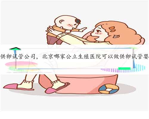 北京供卵试管公司，北京哪家公立生殖医院可以做供卵试管婴儿？